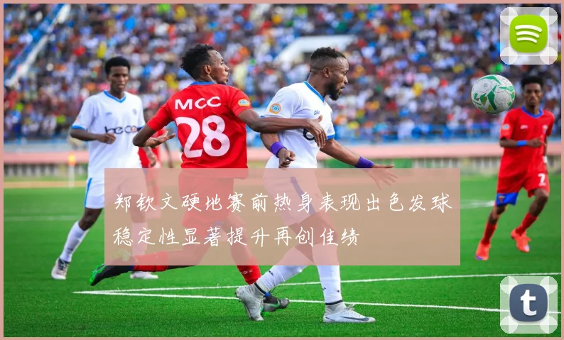 郑钦文硬地赛前热身表现出色发球稳定性显著提升再创佳绩