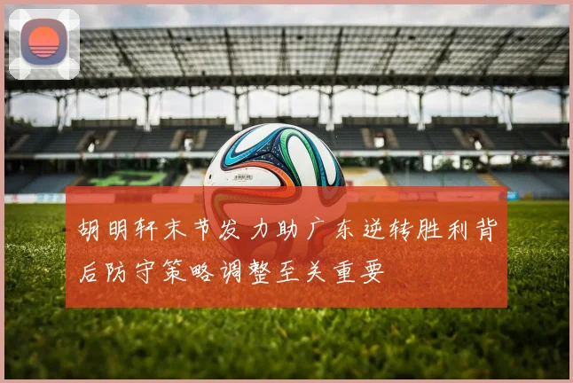 胡明轩末节发力助广东逆转胜利背后防守策略调整至关重要