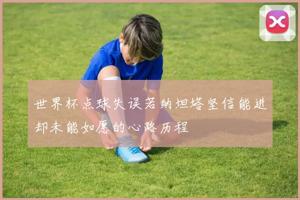 世界杯点球失误若纳坦塔坚信能进却未能如愿的心路历程