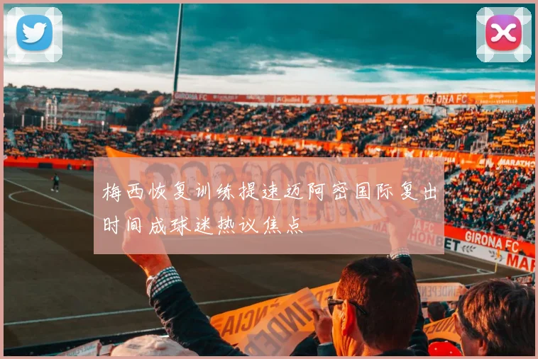梅西恢复训练提速迈阿密国际复出时间成球迷热议焦点
