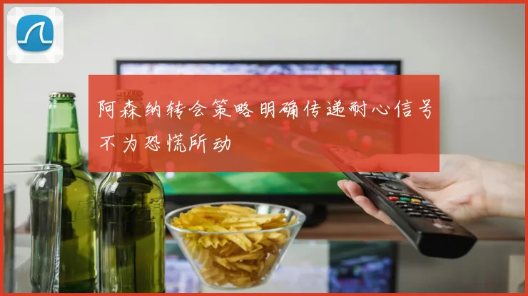 阿森纳转会策略明确传递耐心信号不为恐慌所动