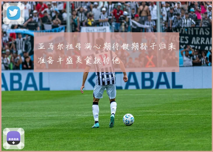 亚马尔祖母满心期待假期孙子归来准备丰盛美食款待他